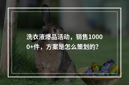 洗衣液爆品活动，销售10000+件，方案是怎么策划的？