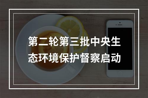 第二轮第三批中央生态环境保护督察启动