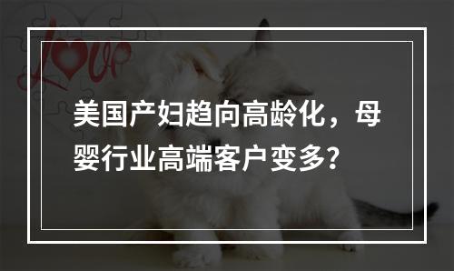 美国产妇趋向高龄化，母婴行业高端客户变多？