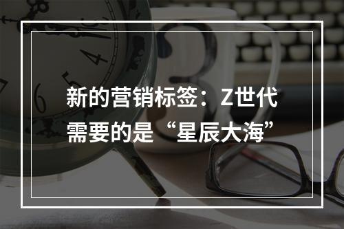 新的营销标签：Z世代需要的是“星辰大海”