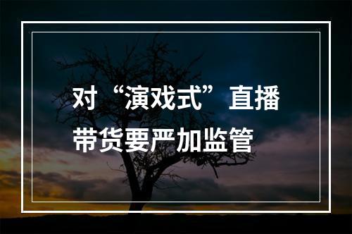 对“演戏式”直播带货要严加监管