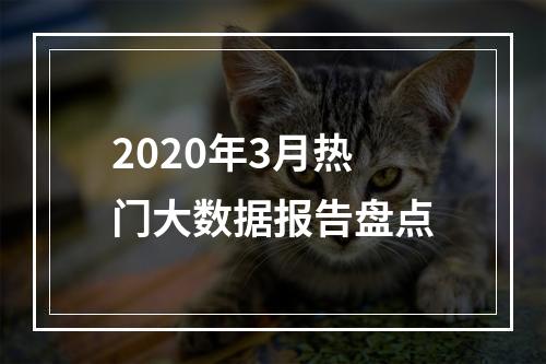 2020年3月热门大数据报告盘点
