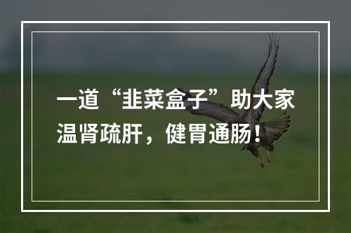 一道“韭菜盒子”助大家温肾疏肝，健胃通肠！