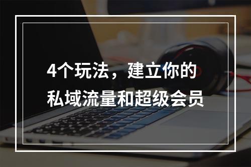4个玩法，建立你的私域流量和超级会员