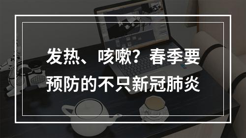 发热、咳嗽？春季要预防的不只新冠肺炎
