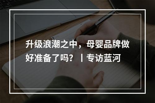 升级浪潮之中，母婴品牌做好准备了吗？丨专访蓝河