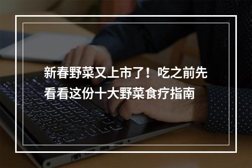 新春野菜又上市了！吃之前先看看这份十大野菜食疗指南