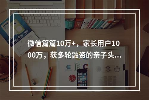 微信篇篇10万+，家长用户1000万，获多轮融资的亲子头部账号如何打造私域闭环？