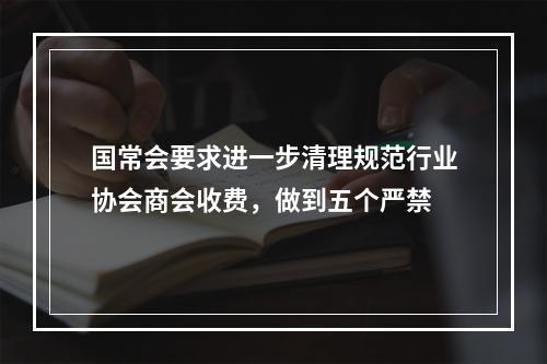 国常会要求进一步清理规范行业协会商会收费，做到五个严禁
