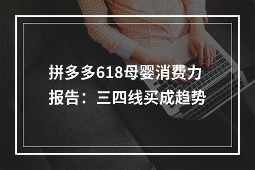 拼多多618母婴消费力报告：三四线买成趋势