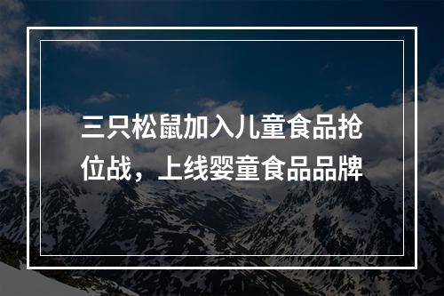 三只松鼠加入儿童食品抢位战，上线婴童食品品牌