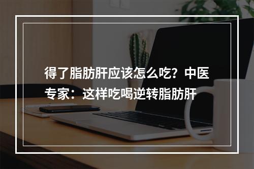 得了脂肪肝应该怎么吃？中医专家：这样吃喝逆转脂肪肝