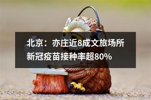 北京：亦庄近8成文旅场所新冠疫苗接种率超80%