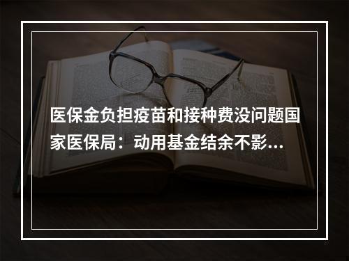 医保金负担疫苗和接种费没问题国家医保局：动用基金结余不影响群众医保待遇
