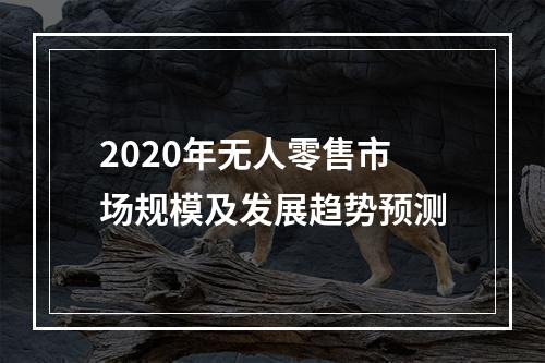 2020年无人零售市场规模及发展趋势预测