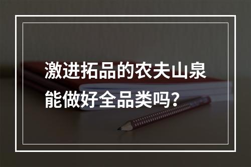 激进拓品的农夫山泉能做好全品类吗？