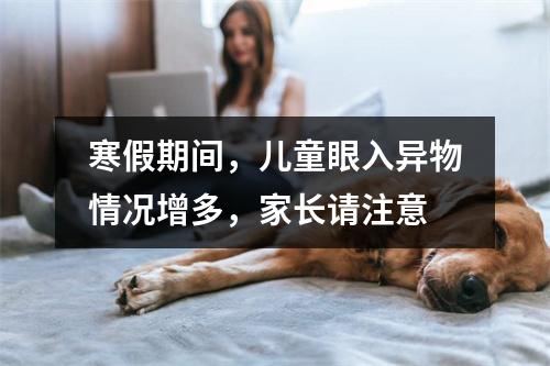 寒假期间，儿童眼入异物情况增多，家长请注意