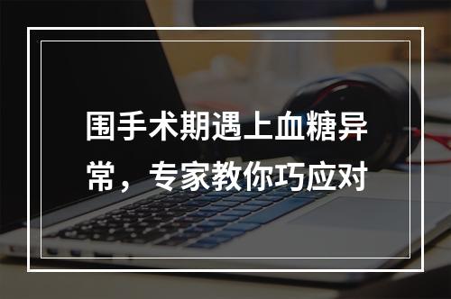 围手术期遇上血糖异常，专家教你巧应对