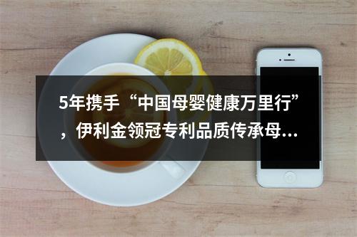 5年携手“中国母婴健康万里行”，伊利金领冠专利品质传承母爱力量