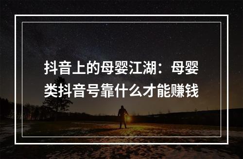 抖音上的母婴江湖：母婴类抖音号靠什么才能赚钱