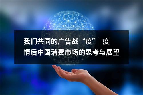 我们共同的广告战“疫”| 疫情后中国消费市场的思考与展望