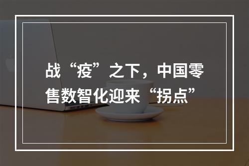 战“疫”之下，中国零售数智化迎来“拐点”
