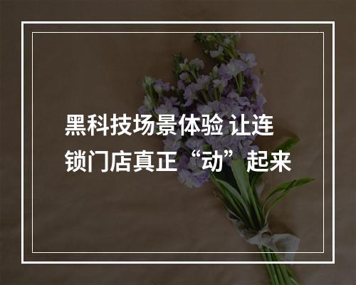 黑科技场景体验 让连锁门店真正“动”起来