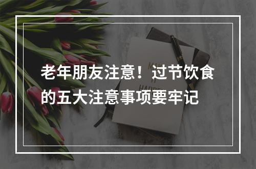老年朋友注意！过节饮食的五大注意事项要牢记