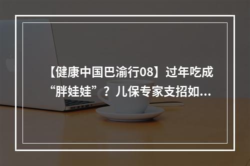 【健康中国巴渝行08】过年吃成“胖娃娃”？儿保专家支招如何打破假日胖三斤“魔咒”
