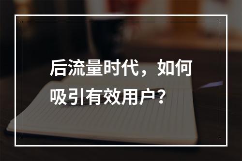 后流量时代，如何吸引有效用户？