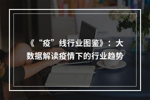 《“疫”线行业图鉴》：大数据解读疫情下的行业趋势