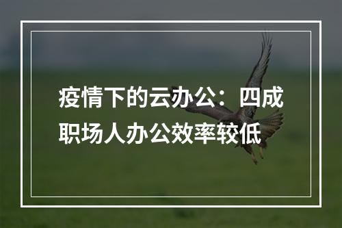 疫情下的云办公：四成职场人办公效率较低