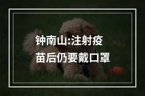 钟南山:注射疫苗后仍要戴口罩