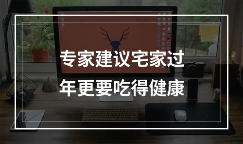 专家建议宅家过年更要吃得健康