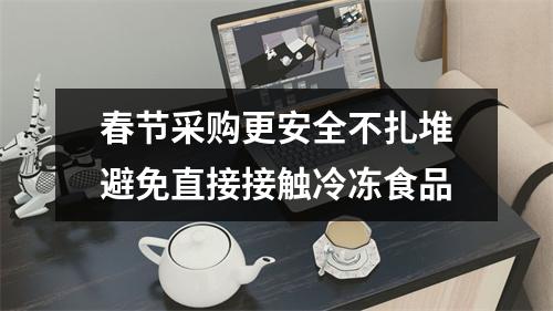 春节采购更安全不扎堆避免直接接触冷冻食品