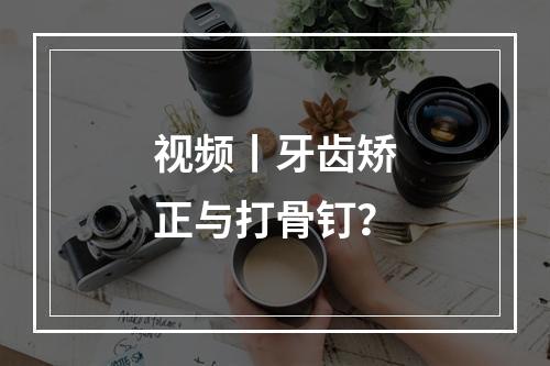 视频丨牙齿矫正与打骨钉？