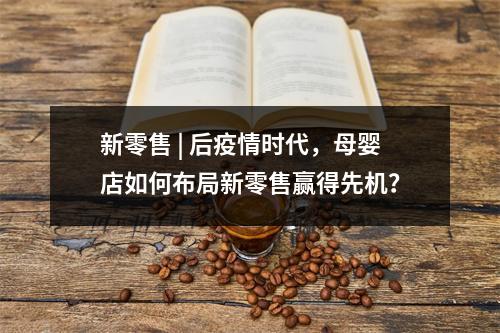 新零售 | 后疫情时代，母婴店如何布局新零售赢得先机？