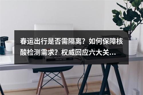 春运出行是否需隔离？如何保障核酸检测需求？权威回应六大关切