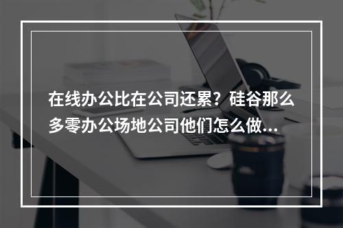 在线办公比在公司还累？硅谷那么多零办公场地公司他们怎么做的？