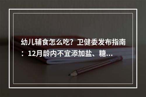 幼儿辅食怎么吃？卫健委发布指南：12月龄内不宜添加盐、糖及刺激性调味品