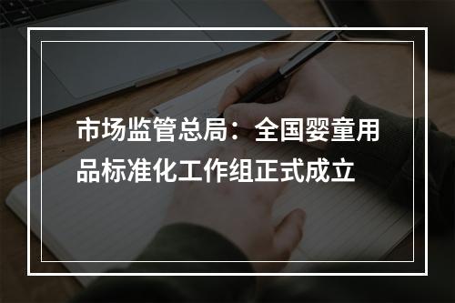 市场监管总局：全国婴童用品标准化工作组正式成立