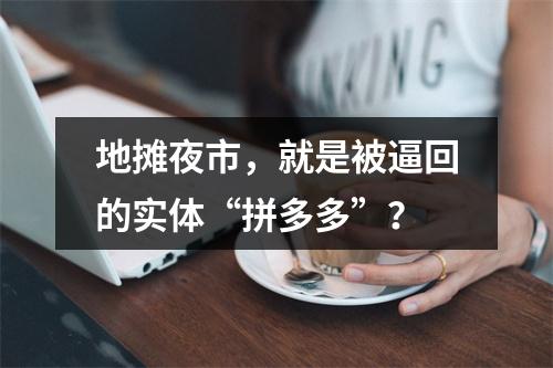 地摊夜市，就是被逼回的实体“拼多多”？
