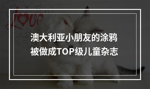 澳大利亚小朋友的涂鸦 被做成TOP级儿童杂志