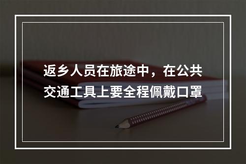 返乡人员在旅途中，在公共交通工具上要全程佩戴口罩