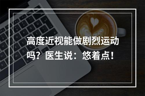高度近视能做剧烈运动吗？医生说：悠着点！