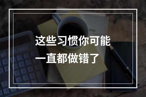 这些习惯你可能一直都做错了