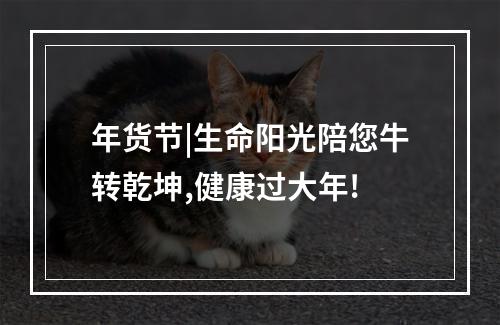 年货节|生命阳光陪您牛转乾坤,健康过大年!