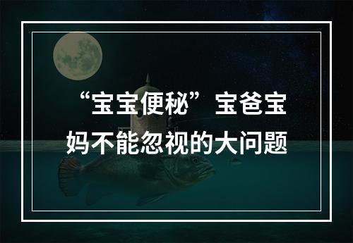 “宝宝便秘”宝爸宝妈不能忽视的大问题
