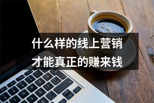 什么样的线上营销才能真正的赚来钱