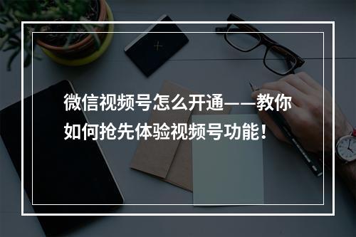 微信视频号怎么开通——教你如何抢先体验视频号功能！